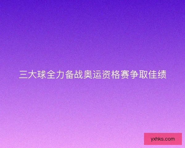 三大球全力备战奥运资格赛争取佳绩