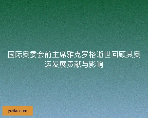 国际奥委会前主席雅克罗格逝世回顾其奥运发展贡献与影响