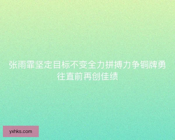 张雨霏坚定目标不变全力拼搏力争铜牌勇往直前再创佳绩