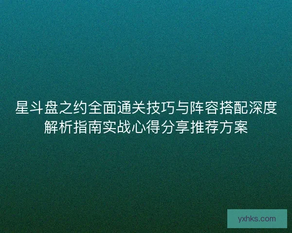 星斗盘之约全面通关技巧与阵容搭配深度解析指南实战心得分享推荐方案