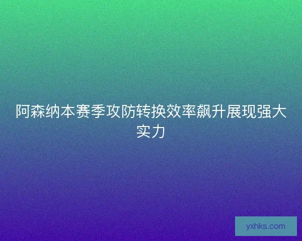 阿森纳本赛季攻防转换效率飙升展现强大实力